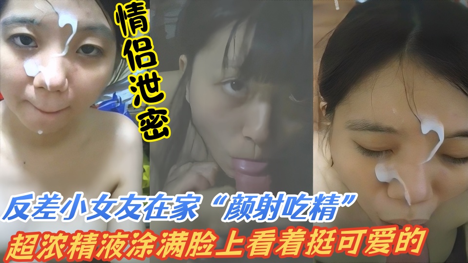 【情侣泄密】反差学生妹小女友在家颜射吃精，超浓精液涂满脸上看着挺可爱的