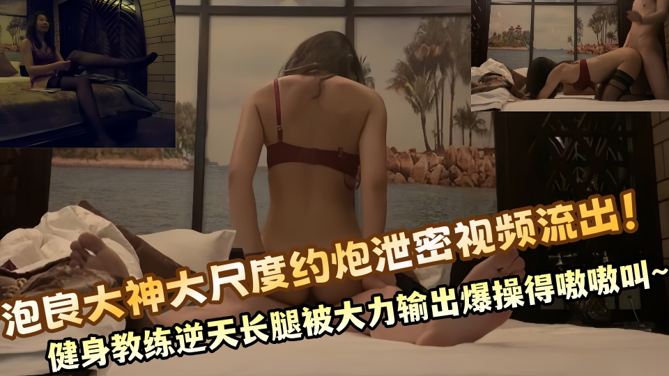 泡良大神大尺度约炮泄密视频流出！健身教练逆天长腿被大力输出爆操得嗷嗷叫~~