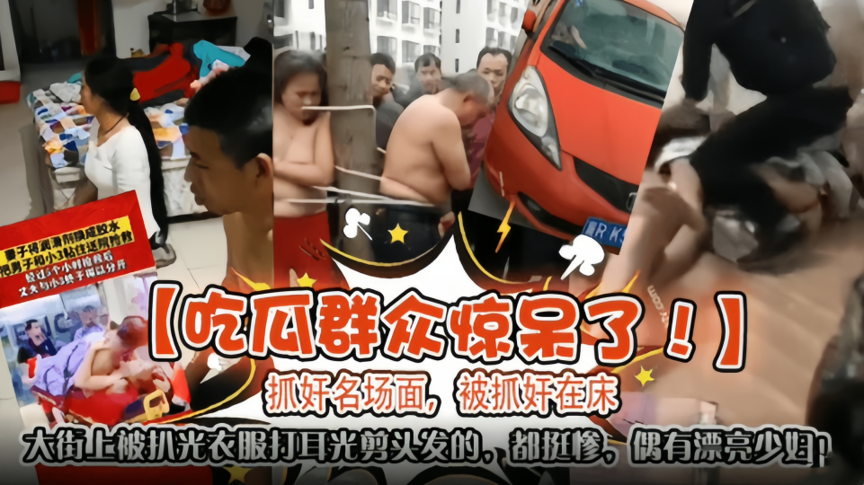 【吃瓜群众惊呆了】抓奸明场面！被抓奸在床！大街上被扒光衣服打耳光、剪头发的都挺惨还有比较漂亮的哦
